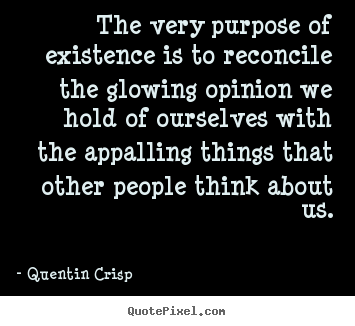 Quentin Crisp picture quotes - The very purpose of existence is to reconcile.. - Inspirational quotes
