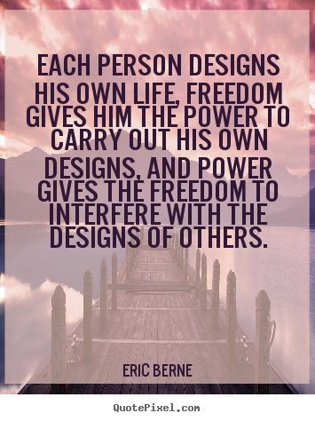 Each person designs his own life, freedom gives him the power to carry.. Eric Berne good inspirational quotes