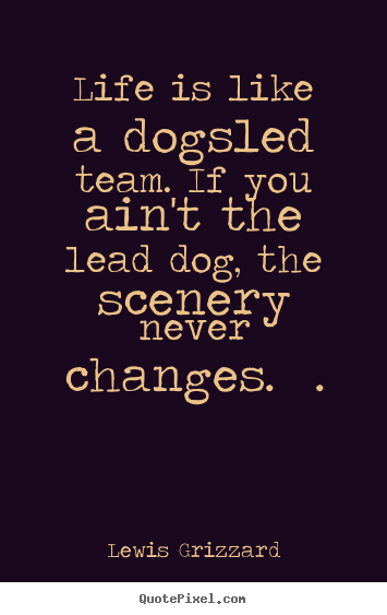 Quote about inspirational - Life is like a dogsled team. if you ain't the lead..