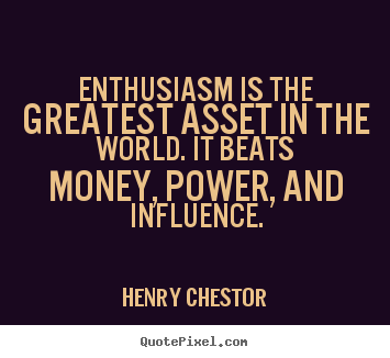 Enthusiasm is the greatest asset in the world. it beats money,.. Henry Chestor  inspirational quotes