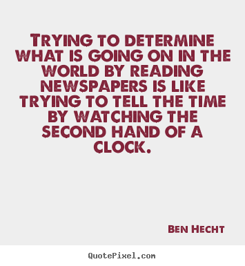 Trying to determine what is going on in the world.. Ben Hecht good inspirational quote