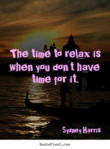 Sydney Harris picture quote - The time to relax is when you don't have time for it. - Inspirational quotes