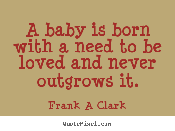 Inspirational quotes - A baby is born with a need to be loved and never outgrows it.