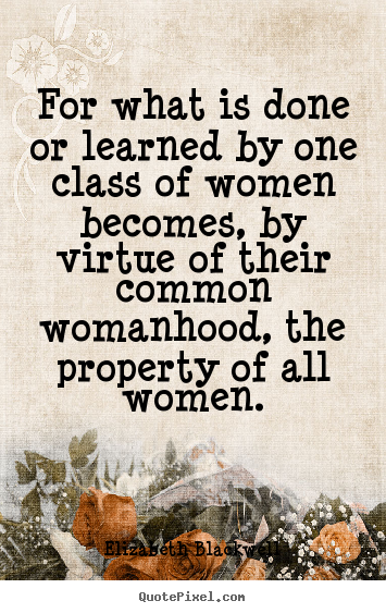 For what is done or learned by one class of women.. Elizabeth Blackwell greatest inspirational quote