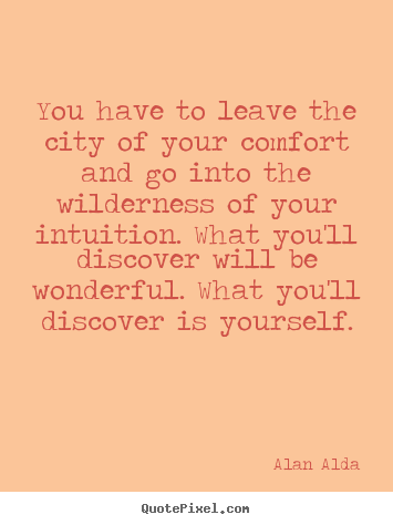 Inspirational sayings - You have to leave the city of your comfort and go into the wilderness..