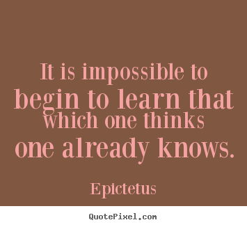 Epictetus picture quotes - It is impossible to begin to learn that which one thinks one already.. - Inspirational quotes