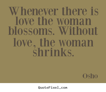 Design custom picture quote about inspirational - Whenever there is love the woman blossoms. without love,..