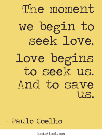 Inspirational quotes - The moment we begin to seek love, love begins to seek us. and..