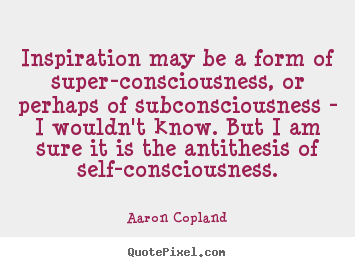 Inspiration may be a form of super-consciousness, or.. Aaron Copland great inspirational quote