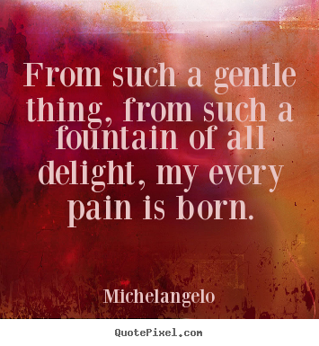 From such a gentle thing, from such a fountain of all delight,.. Michelangelo famous inspirational quote