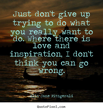 Just don't give up trying to do what you really want to do... Ella Jane Fitzgerald  inspirational quotes