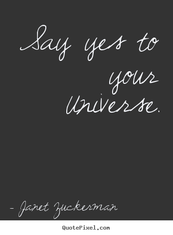 Janet Zuckerman picture quotes - Say yes to your universe. - Inspirational quotes