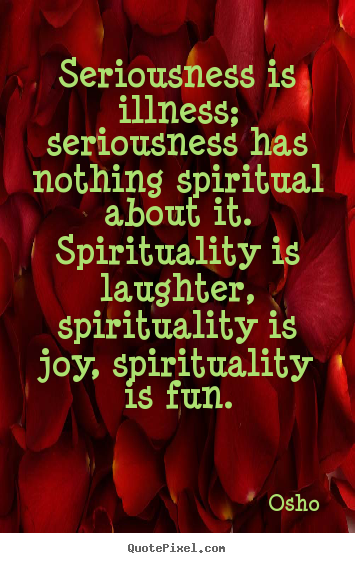 Quotes about inspirational - Seriousness is illness; seriousness has nothing spiritual..