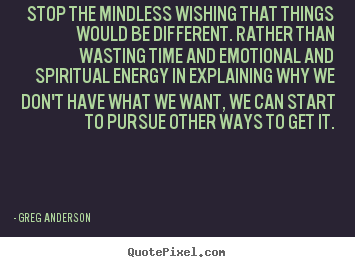 Inspirational quotes - Stop the mindless wishing that things would be different...