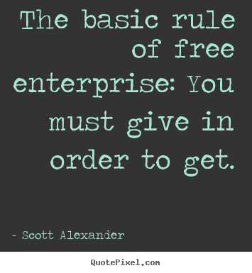 The basic rule of free enterprise: you must give.. Scott Alexander greatest inspirational quote