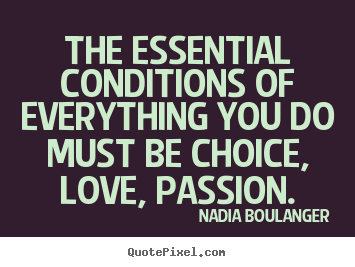 The essential conditions of everything you do must be choice, love,.. Nadia Boulanger great inspirational quotes