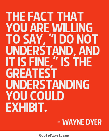 Quotes about inspirational - The fact that you are willing to say, "i do not understand,..