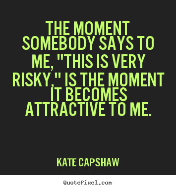 The moment somebody says to me, "this is very risky," is the.. Kate Capshaw good inspirational quotes