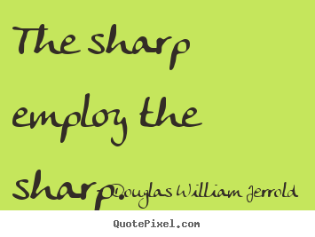 Inspirational quotes - The sharp employ the sharp.