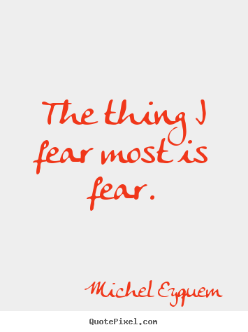 Michel Eyquem picture quotes - The thing i fear most is fear. - Inspirational quotes