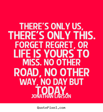 Inspirational quote - There's only us, there's only this. forget regret, or life is yours..