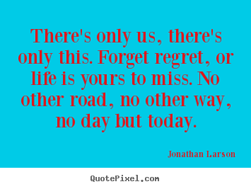 Jonathan Larson picture quote - There's only us, there's only this. forget regret,.. - Inspirational quote