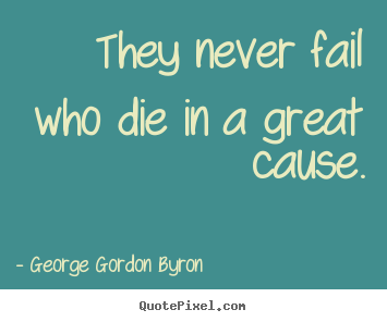 They never fail who die in a great cause. George Gordon Byron  inspirational quotes