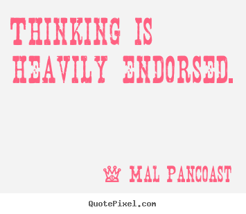 Thinking is heavily endorsed. Mal Pancoast great inspirational quotes