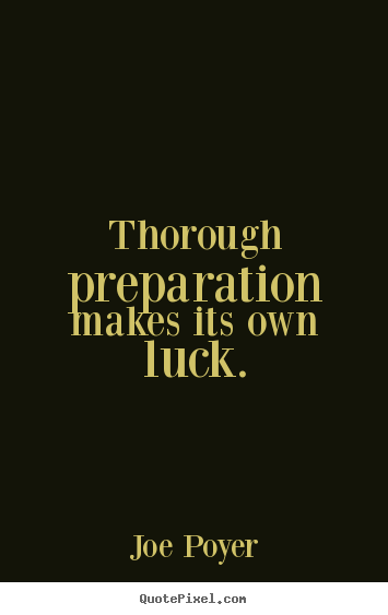 Thorough preparation makes its own luck. Joe Poyer good inspirational sayings