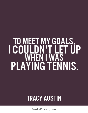 Tracy Austin picture quotes - To meet my goals, i couldn't let up when i was playing tennis. - Inspirational quotes