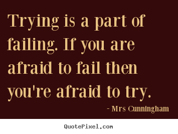Trying is a part of failing. if you are afraid to fail then you're.. Mrs Cunningham best inspirational quotes