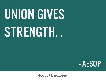 Union gives strength. . Aesop  inspirational quotes