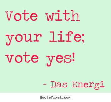 Das Energi poster quotes - Vote with your life; vote yes! - Inspirational quotes