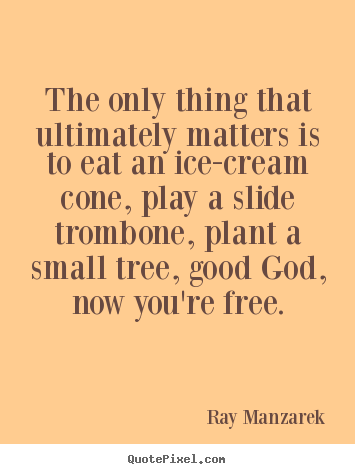 The only thing that ultimately matters is to.. Ray Manzarek best inspirational quotes