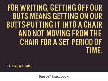 Inspirational quotes - For writing, getting off our buts means getting on our butts-putting..