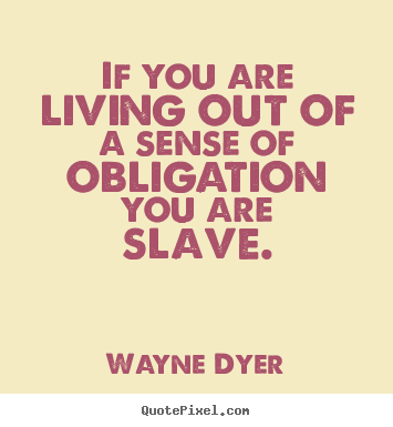 Inspirational quote - If you are living out of a sense of obligation you are slave.