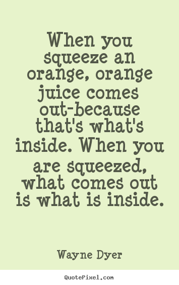 Quotes about inspirational - When you squeeze an orange, orange juice comes out-because..