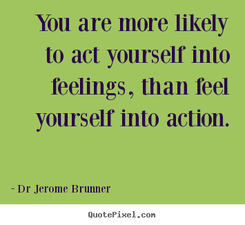 Dr Jerome Brunner photo quotes - You are more likely to act yourself into feelings,.. - Inspirational quotes