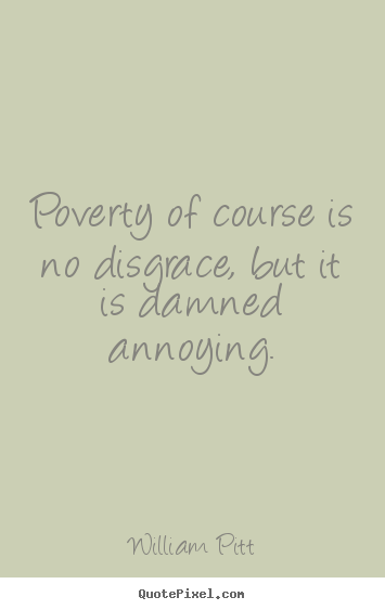 William Pitt pictures sayings - Poverty of course is no disgrace, but it is damned annoying. - Inspirational quotes