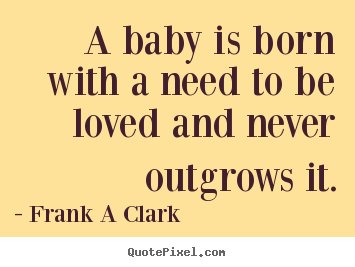 Quotes about inspirational - A baby is born with a need to be loved and never outgrows it.