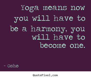 Sayings about inspirational - Yoga means now you will have to be a harmony, you will..