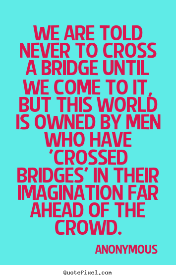Design picture quotes about inspirational - We are told never to cross a bridge until we come..