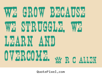 We grow because we struggle, we learn and overcome. R C Allen great inspirational quote