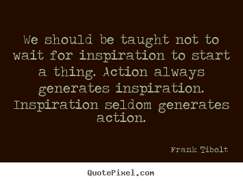 Quotes about inspirational - We should be taught not to wait for inspiration to start a thing...