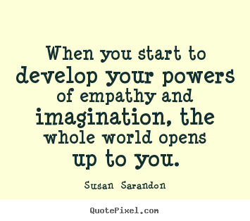 Make personalized poster quotes about inspirational - When you start to develop your powers of empathy and imagination,..