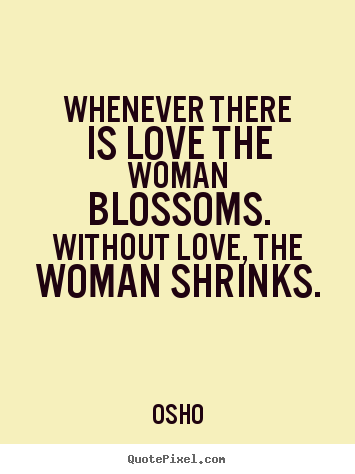 Quotes about inspirational - Whenever there is love the woman blossoms. without love, the woman..