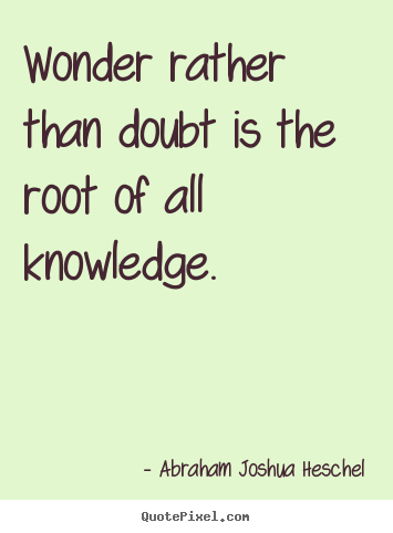 Abraham Joshua Heschel photo quote - Wonder rather than doubt is the root of all knowledge. - Inspirational quotes