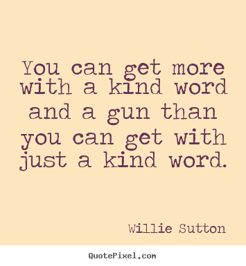 You can get more with a kind word and a gun than you.. Willie Sutton  inspirational quote