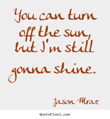 Inspirational quotes - You can turn off the sun, but i'm still gonna shine.