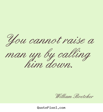 You cannot raise a man up by calling him down. William Boetcker great inspirational quote